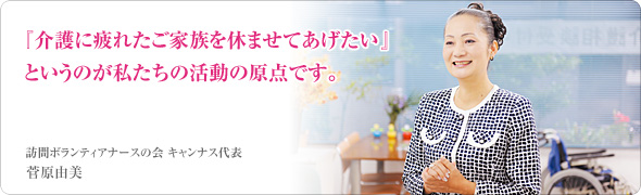 『介護に疲れたご家族を休ませてあげたい』というのが私たちの活動の原点です。